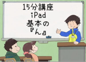 15分講座⑤ iPad基本の「ん」